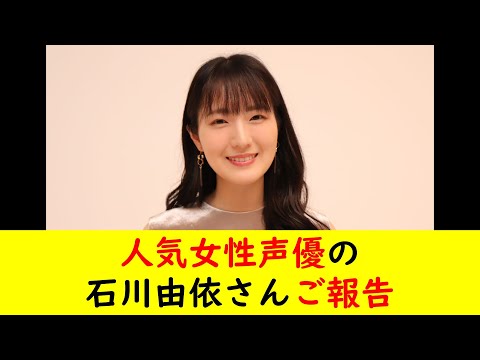 人気女性声優の石川由依さんご報告